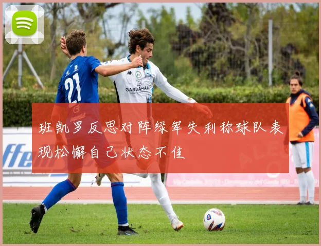 班凯罗反思对阵绿军失利称球队表现松懈自己状态不佳
