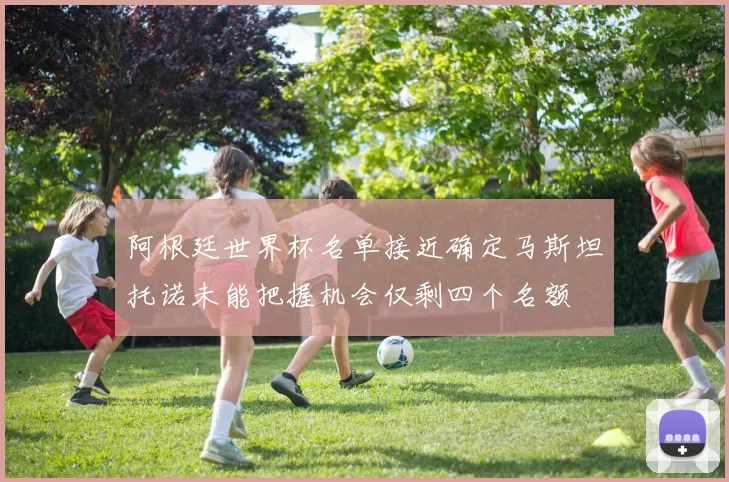阿根廷世界杯名单接近确定马斯坦托诺未能把握机会仅剩四个名额