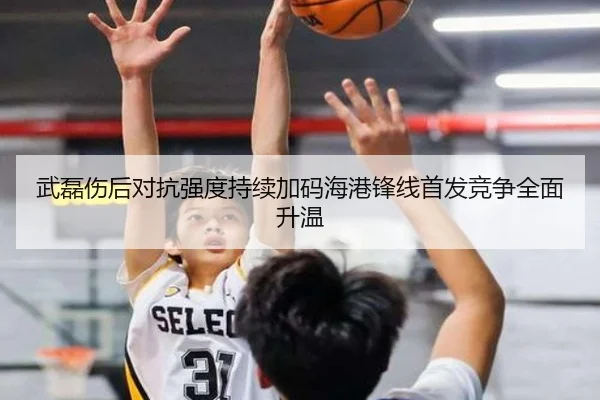 武磊伤后对抗强度持续加码海港锋线首发竞争全面升温